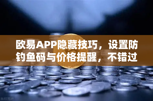 欧易APP隐藏技巧，设置防钓鱼码与价格提醒，不错过任何行情