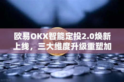 欧易OKX智能定投2.0焕新上线，三大维度升级重塑加密资产管理体验