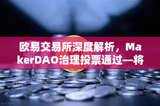 欧易交易所深度解析，MakerDAO治理投票通过—将国库资金投资于美国国债的里程碑意义