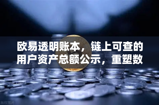 欧易透明账本，链上可查的用户资产总额公示，重塑数字资产信任基石