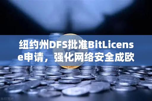 纽约州DFS批准BitLicense申请，强化网络安全成欧易交易所合规新标杆