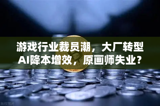 游戏行业裁员潮，大厂转型AI降本增效，原画师失业？深度解析与未来出路