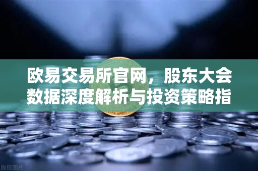 欧易交易所官网，股东大会数据深度解析与投资策略指南