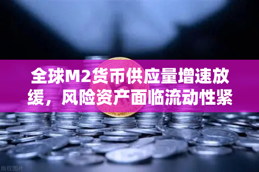 全球M2货币供应量增速放缓，风险资产面临流动性紧缩，投资者如何应对？