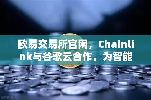 欧易交易所官网，Chainlink与谷歌云合作，为智能合约提供天气数据深度解析