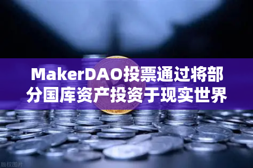 MakerDAO投票通过将部分国库资产投资于现实世界资产（RWA）DeFi与实体经济融合的关键一步