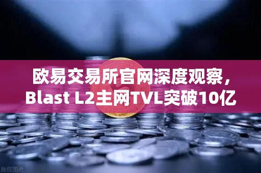 欧易交易所官网深度观察，Blast L2主网TVL突破10亿美元，原生收益模式为何受追捧？