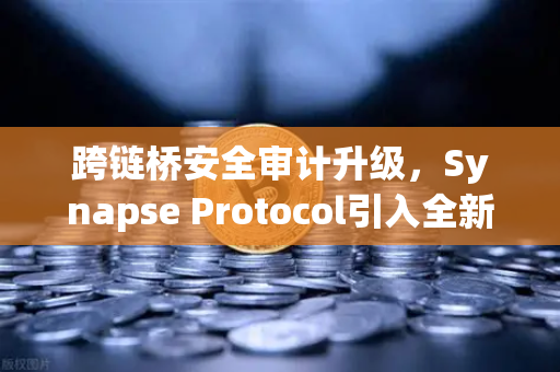 跨链桥安全审计升级，Synapse Protocol引入全新验证机制，重塑DeFi信任基石