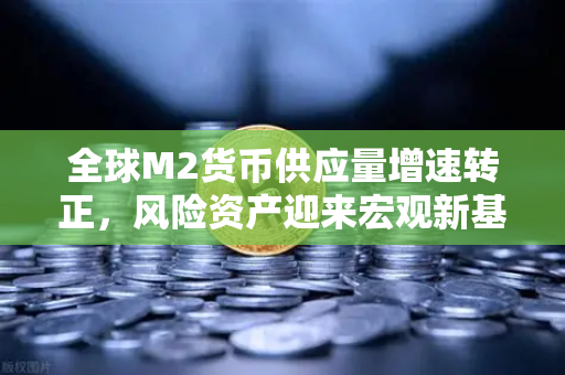 全球M2货币供应量增速转正，风险资产迎来宏观新基石