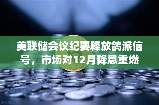 美联储会议纪要释放鸽派信号，市场对12月降息重燃希望，欧易交易所官网]https:ox-okbb.com.cn/解读加密市场新机遇