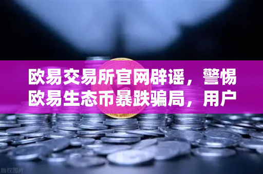 欧易交易所官网辟谣，警惕欧易生态币暴跌骗局，用户务必认准官方渠道