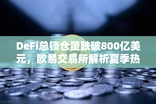 DeFi总锁仓量跌破800亿美元，欧易交易所解析夏季热潮褪去后的市场新格局