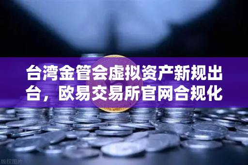 台湾金管会虚拟资产新规出台，欧易交易所官网合规化进程加速