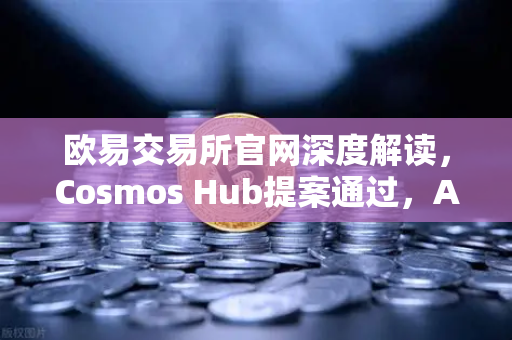 欧易交易所官网深度解读，Cosmos Hub提案通过，ATOM通胀率调整为7%的深远影响