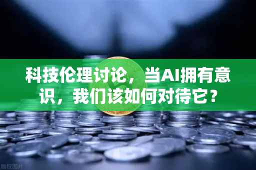 科技伦理讨论，当AI拥有意识，我们该如何对待它？