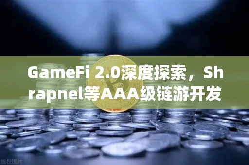 GameFi 2.0深度探索，Shrapnel等AAA级链游开发进度更新与市场前景分析