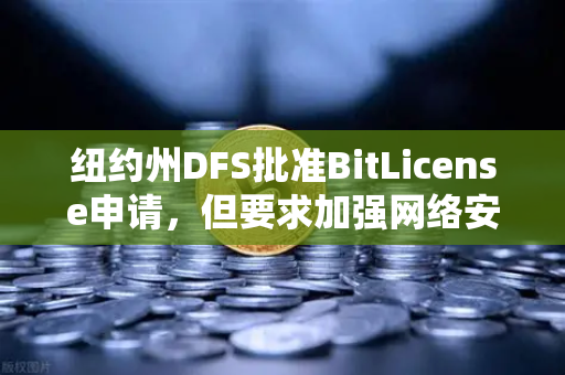纽约州DFS批准BitLicense申请，但要求加强网络安保措施—欧易交易所官网合规升级新动向