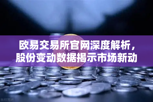 欧易交易所官网深度解析，股份变动数据揭示市场新动向