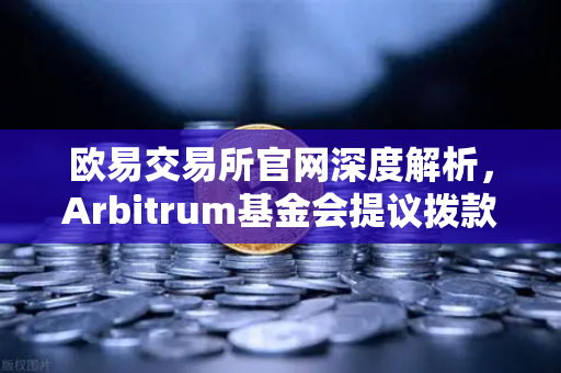 欧易交易所官网深度解析，Arbitrum基金会提议拨款1000万美元激励开发者，生态发展迎来新机遇