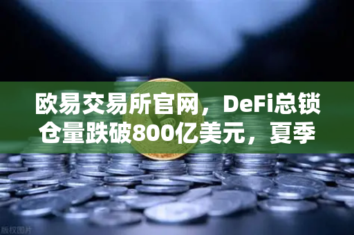 欧易交易所官网，DeFi总锁仓量跌破800亿美元，夏季热潮褪去，市场何去何从？