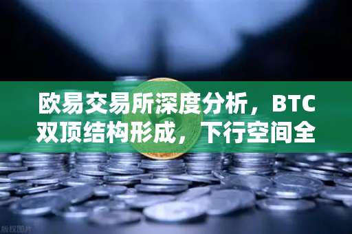 欧易交易所深度分析，BTC双顶结构形成，下行空间全面打开