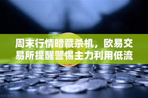 周末行情暗藏杀机，欧易交易所提醒警惕主力利用低流动性砸穿关键支撑位