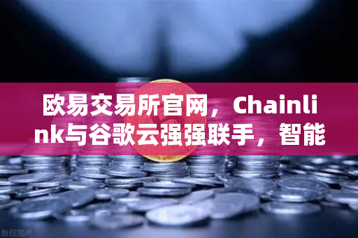 欧易交易所官网，Chainlink与谷歌云强强联手，智能合约接入实时天气数据