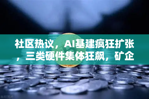 社区热议，AI基建疯狂扩张，三类硬件集体狂飙，矿企转型算力租赁？