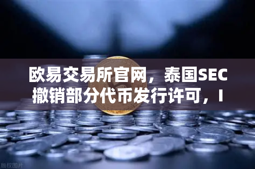 欧易交易所官网，泰国SEC撤销部分代币发行许可，ICO市场遭遇寒冬