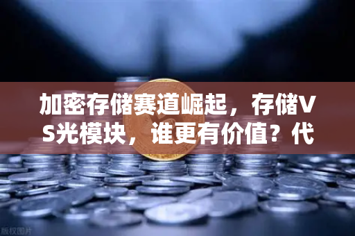 加密存储赛道崛起，存储VS光模块，谁更有价值？代币价值重估与投资逻辑深度解析