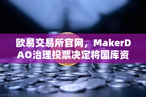 欧易交易所官网，MakerDAO治理投票决定将国库资金投资于美国国债，加密市场迎来新范式