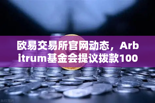 欧易交易所官网动态，Arbitrum基金会提议拨款1000万美元激励开发者，生态扩容新篇章