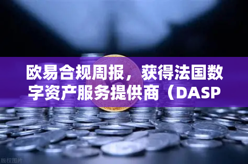 欧易合规周报，获得法国数字资产服务提供商（DASP）注册批准，全球化合规迈出关键一步