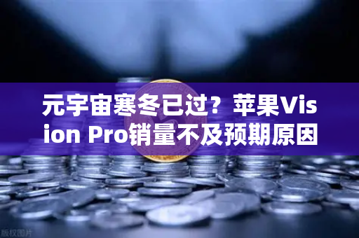 元宇宙寒冬已过？苹果Vision Pro销量不及预期原因分析