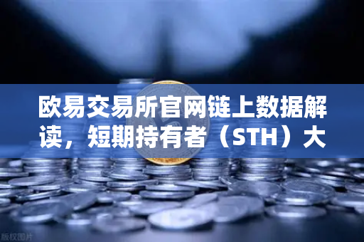 欧易交易所官网链上数据解读，短期持有者（STH）大规模割肉离场，市场底部信号是否已现？