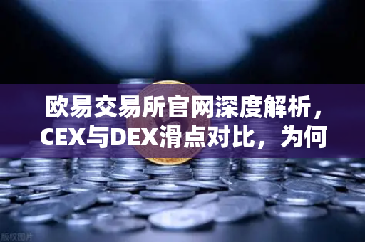 欧易交易所官网深度解析，CEX与DEX滑点对比，为何大额交易更适合在CEX进行？