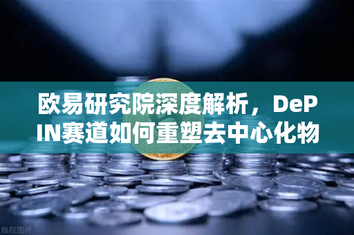 欧易研究院深度解析，DePIN赛道如何重塑去中心化物理基础设施网络