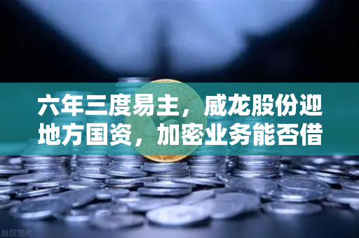 六年三度易主，威龙股份迎地方国资，加密业务能否借红色资本破局？