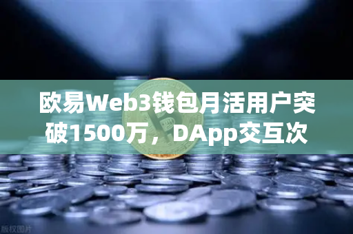 欧易Web3钱包月活用户突破1500万，DApp交互次数创新高，区块链生态新里程碑
