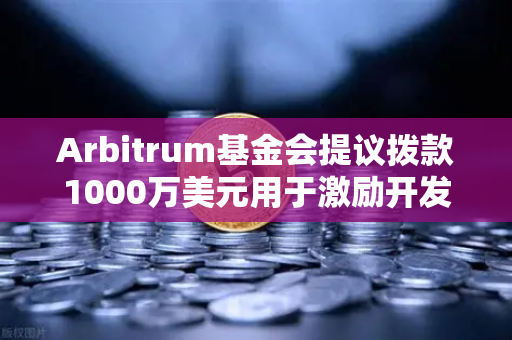 Arbitrum基金会提议拨款1000万美元用于激励开发者，欧易交易所官网深度解读去中心化生态新机遇