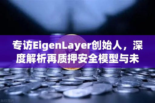 专访EigenLayer创始人，深度解析再质押安全模型与未来愿景