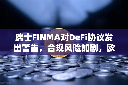 瑞士FINMA对DeFi协议发出警告，合规风险加剧，欧易交易所用户需警惕