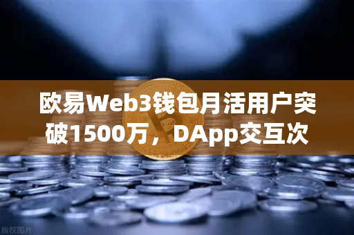 欧易Web3钱包月活用户突破1500万，DApp交互次数创新高，区块链生态新里程碑
