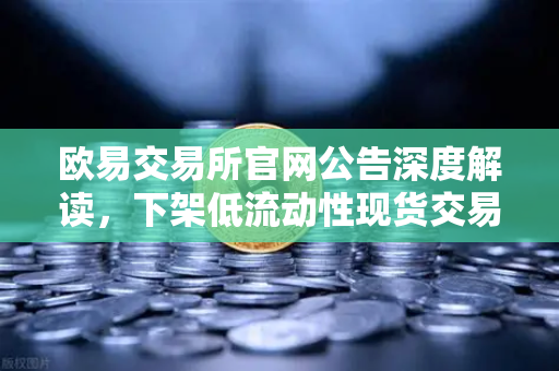 欧易交易所官网公告深度解读，下架低流动性现货交易对，优化市场生态