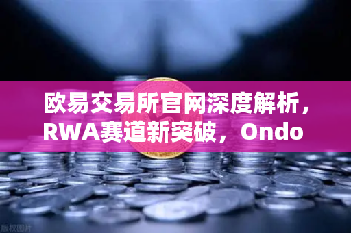 欧易交易所官网深度解析，RWA赛道新突破，Ondo Finance管理资产规模突破5亿美元