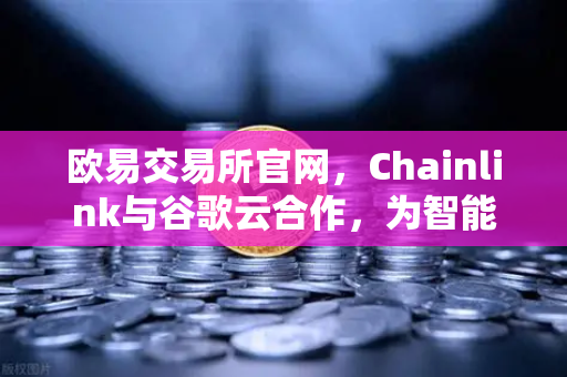 欧易交易所官网，Chainlink与谷歌云合作，为智能合约注入天气数据，开启DeFi新纪元
