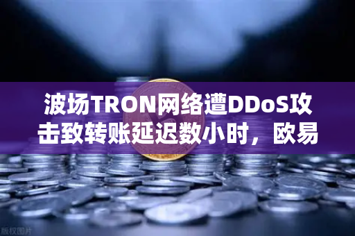 波场TRON网络遭DDoS攻击致转账延迟数小时，欧易交易所用户如何应对？