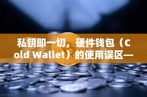 私钥即一切，硬件钱包（Cold Wallet）的使用误区—从欧易交易所官网的安全理念谈起