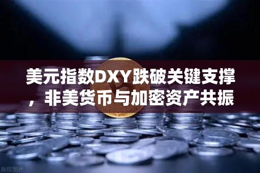 美元指数DXY跌破关键支撑，非美货币与加密资产共振上涨，市场大变局下的投资新逻辑