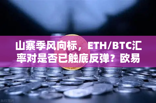 山寨季风向标，ETH/BTC汇率对是否已触底反弹？欧易交易所深度解析